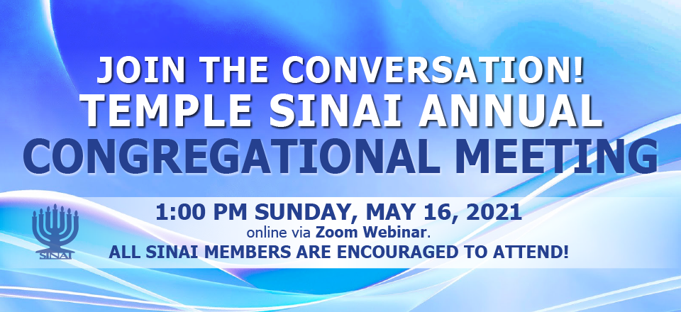 Join the conversation! Temple Sinai's Annual Congregational Meeting at 1:00 pm on Sunday, May 16, 2021 online via Zoom webinar. All Temple Sinai members are encouraged to attend!