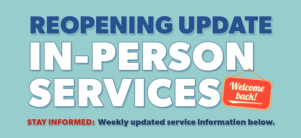 Reopening Update: In-Person Services. Welcome Back! Stay Informed: Weekly updated service information below.