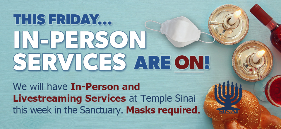 This Friday in-person services are ON! We will have in-person services and livestreaming services at Temple Sinai this week in the Sanctuary. Masks will be required to attend.