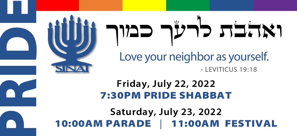 Temple Sinai will participate in Northern Nevada Pride. The celebrations begin on Friday, July 22, 2022 at 7:30 pm with our Pride Shabbat Service and continue Saturday, July 23, 2022 with the Pride Parade at 10:00 am followed by the Pride Festival at 11:00 am. "Love your neighbor as yourself." -Leveticus 19:18. Click here for information.
