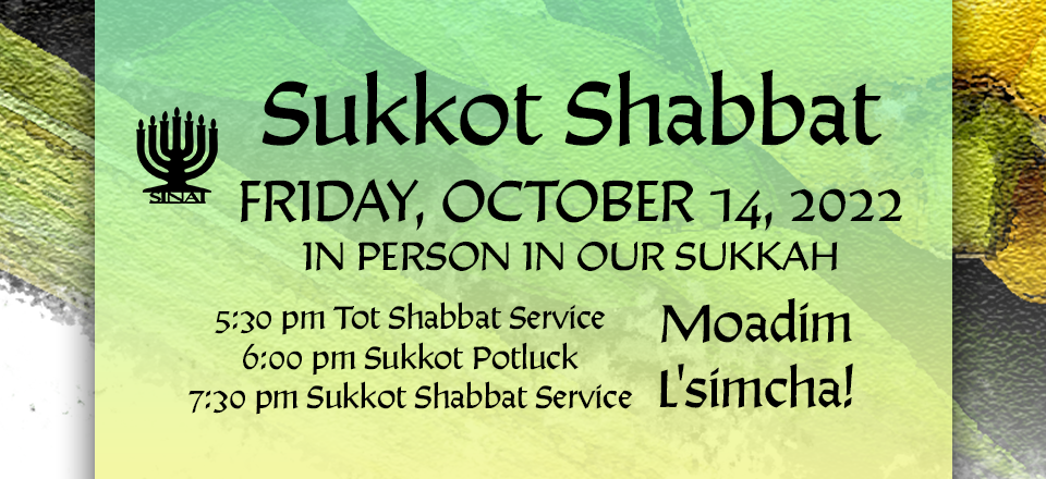 Sukkot Shabbat - Friday, October 14, 2022 in person in our Sukkah! 5:30 pm Tot Shabbat Service; 6:00 pm Sukkot Potluck; and 7:30 pm Sukkot Shabbat Service. Moadim l'simcha!
