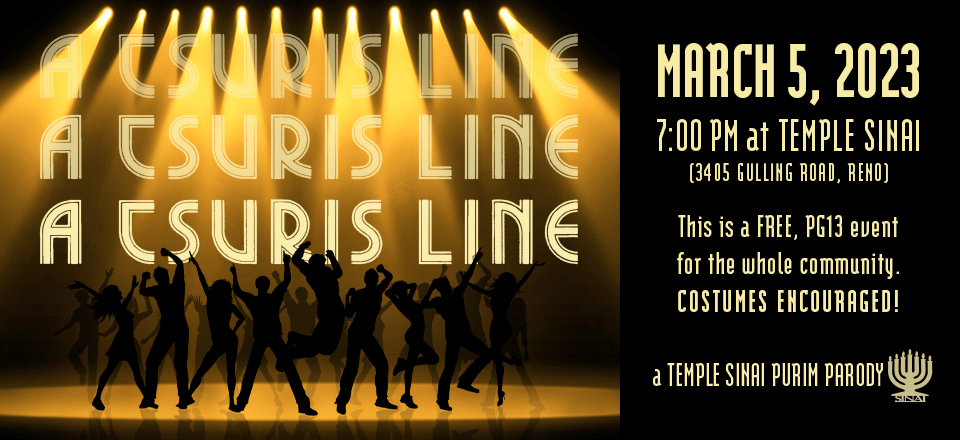 "A Tsuris Line" - A Temple Sinai Purim Parody. March 5, 2023 at 7:00 pm at Temple Sinai (3405 Gulling Road, Reno, NV). This is a FREE, PG13 event for the whole community. Costumes encouraged!