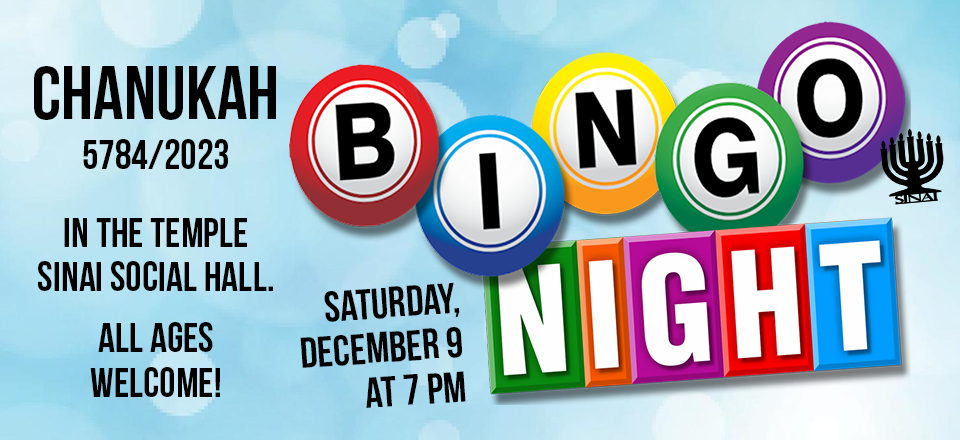 Chanukah 2023 Bingo Night on Saturday, December 9 at 7 pm in the Temple Sinai Social Hall. Wear your UGLY Chanukah sweaters! Bingo, small prizes, gaga, latkes, kitsch. $5 entry fee to cover food/drinks + $5/Bingo Card (cash only!). Proceeds to benefit the Eddy House. All ages welcome!