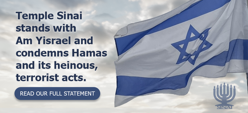 TemTemple Sinai stands with Am Yisrael and condemns Hamas and its heinous, terrorist acts. (Click to read the full statement.)ple Sinai stands with Am Yisrael and condemns Hamas and its heinous, terrorist acts. (Click to read our full statement.)