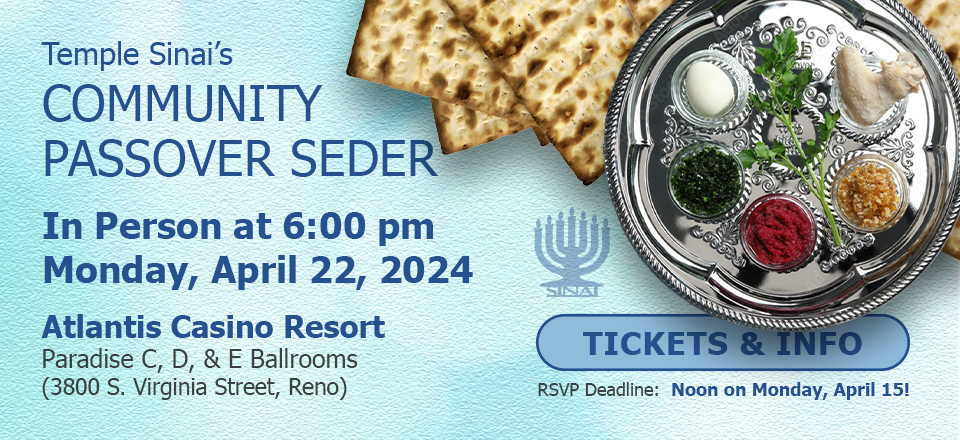 Temple Sinai's Community Passover Seder in person at 6:00 pm on Monday, April 22, 2024 at the Atlantis Casiono Resort in the Paradise C,D, & E Ballrooms (3800 S. Virginia Street, Reno). Click for tickets and Info. RSVP deadline: Noon on Monday, April 15!