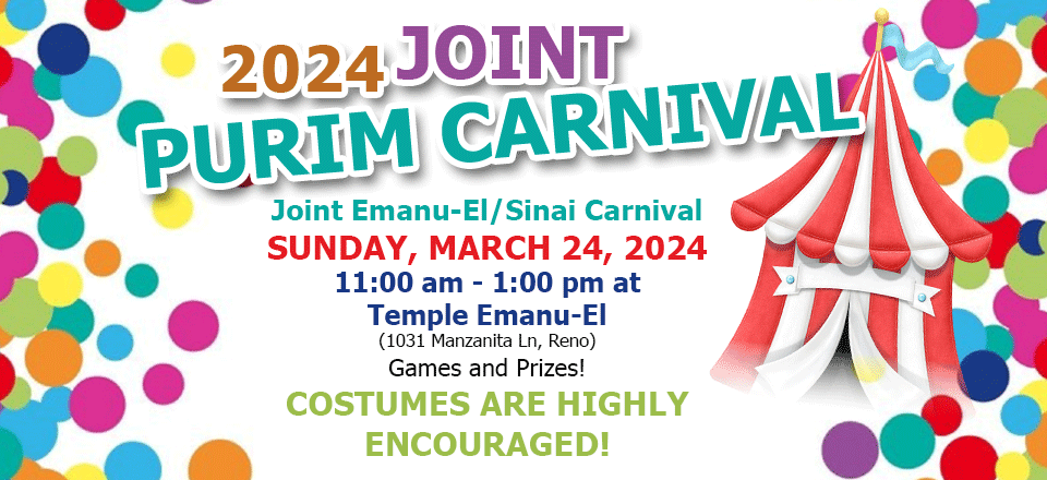 2024 Joint Purim Carnival: Joint Emanu-El/Sinai Carnival on Sunday, March 24, 2024 from 11:00 am - 1:00 pm at Temple Emanu-El (1031 Manzanita Ln, Reno) featuring Games and Prizes! Costumes are highly encouraged!