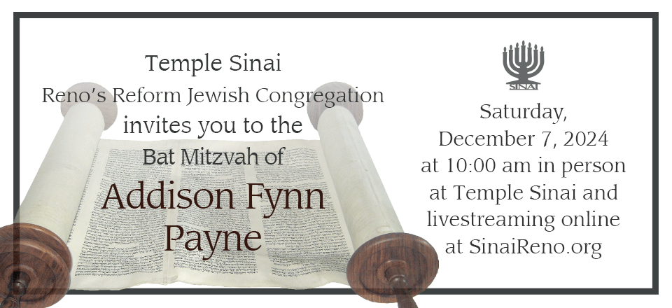 Temple Sinai invites you to the Bat Mitzvah of Addison Fynn Payne on Saturday, December 7, 2024 in person at Temple Sinai and livestreaming online at sinaireno.org.