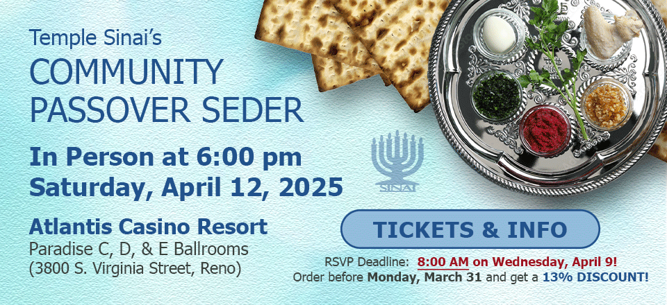 Temple Sinai's Community Passover Seder at the Atlantis Resort in Reno on Saturday, April 12, 2025. RSVP Below. RSVP deadline is 8:00 AM on Monday, April 9. Order before Monday, March 31 and get a 13% discount! Click for tickets and info.